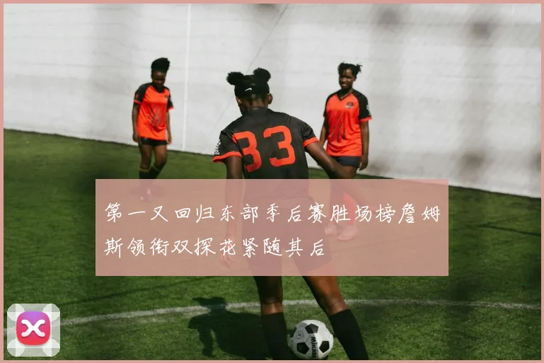 第一又回归东部季后赛胜场榜詹姆斯领衔双探花紧随其后